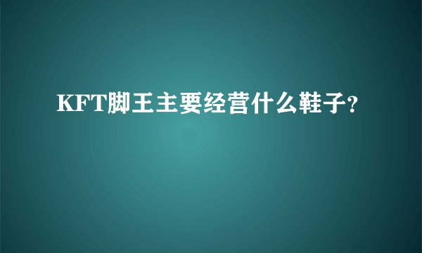 KFT脚王主要经营什么鞋子？