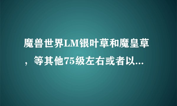 魔兽世界LM银叶草和魔皇草，等其他75级左右或者以上的采集地点哪里最密集呀？