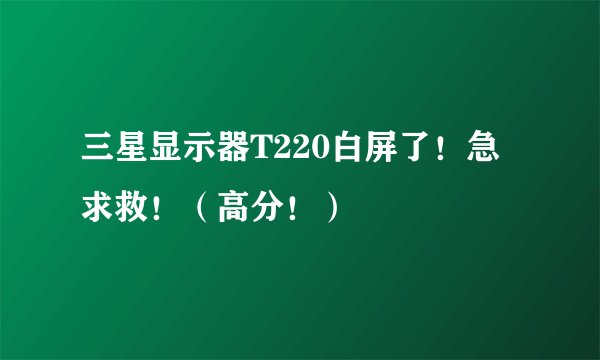 三星显示器T220白屏了！急求救！（高分！）