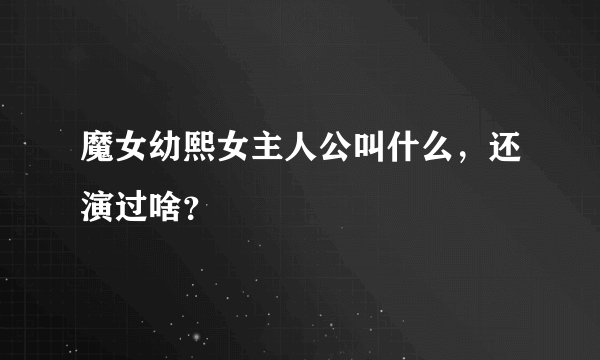 魔女幼熙女主人公叫什么，还演过啥？