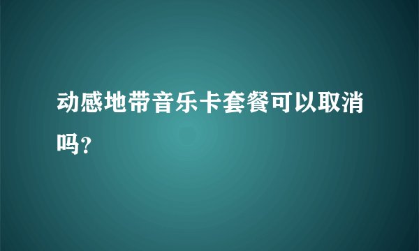 动感地带音乐卡套餐可以取消吗？