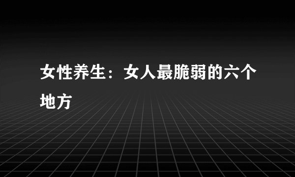 女性养生：女人最脆弱的六个地方