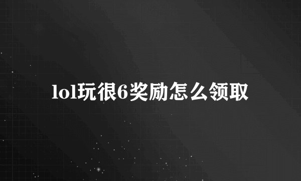 lol玩很6奖励怎么领取