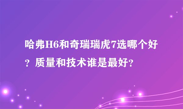 哈弗H6和奇瑞瑞虎7选哪个好？质量和技术谁是最好？