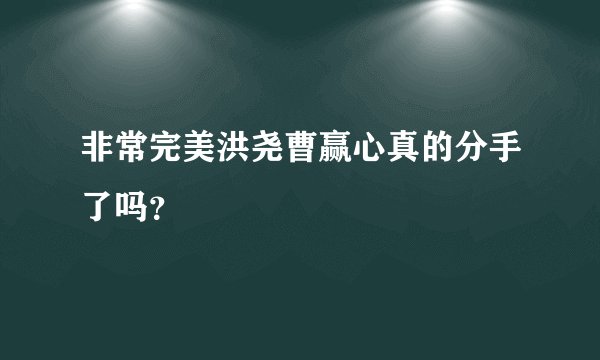 非常完美洪尧曹赢心真的分手了吗？