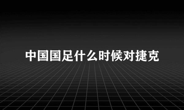 中国国足什么时候对捷克