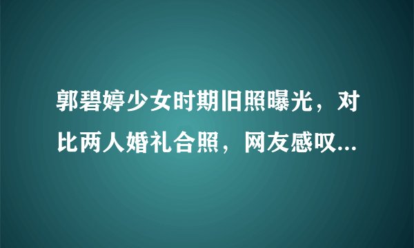 郭碧婷少女时期旧照曝光，对比两人婚礼合照，网友感叹“初恋脸”