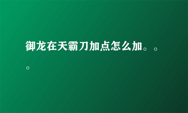 御龙在天霸刀加点怎么加。。。