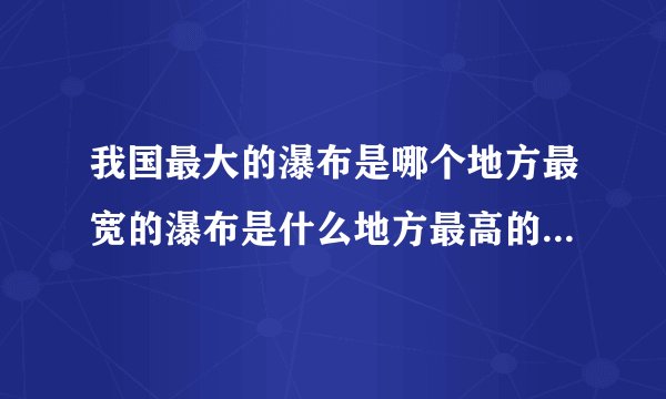 我国最大的瀑布是哪个地方最宽的瀑布是什么地方最高的瀑布是什么地方