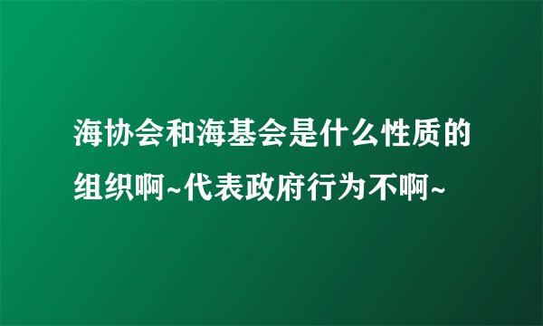 海协会和海基会是什么性质的组织啊~代表政府行为不啊~
