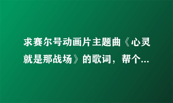 求赛尔号动画片主题曲《心灵就是那战场》的歌词，帮个忙，谢了。