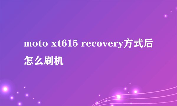 moto xt615 recovery方式后怎么刷机