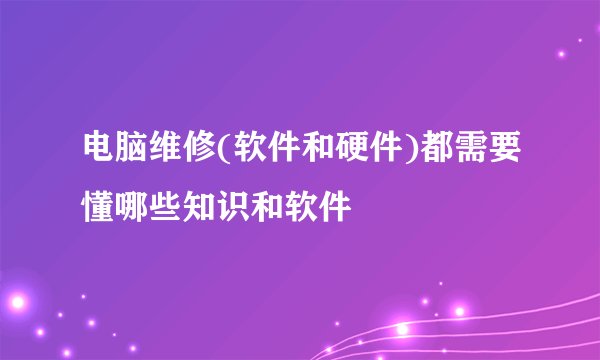 电脑维修(软件和硬件)都需要懂哪些知识和软件