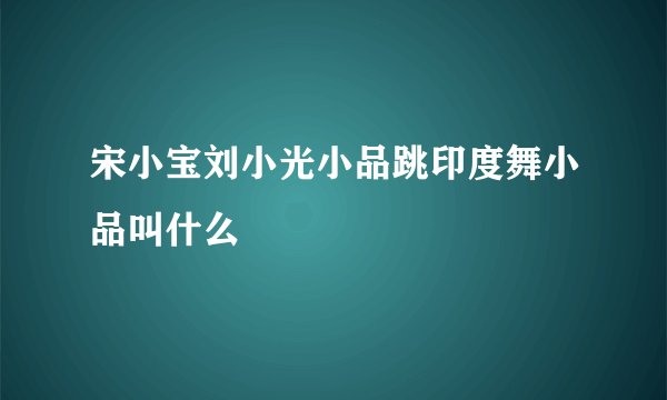 宋小宝刘小光小品跳印度舞小品叫什么