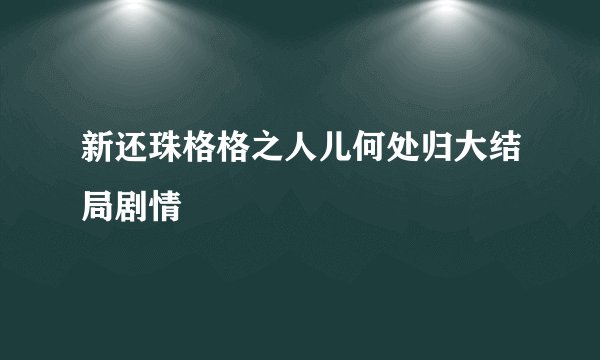 新还珠格格之人儿何处归大结局剧情