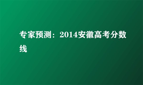 专家预测：2014安徽高考分数线