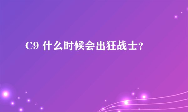 C9 什么时候会出狂战士？