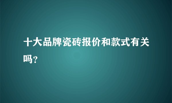 十大品牌瓷砖报价和款式有关吗？