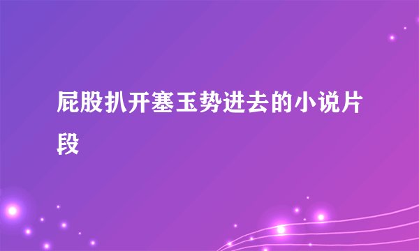 屁股扒开塞玉势进去的小说片段