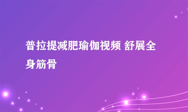 普拉提减肥瑜伽视频 舒展全身筋骨