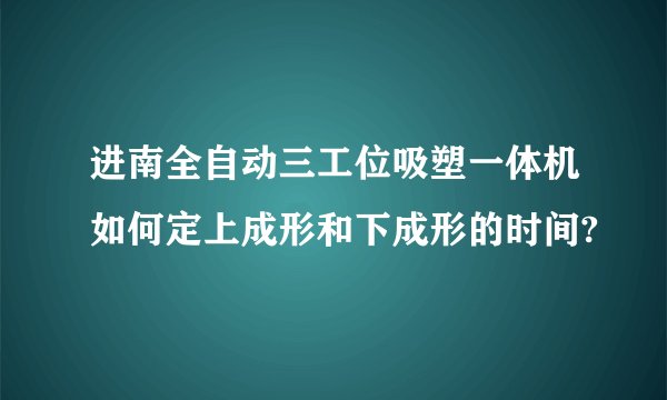 进南全自动三工位吸塑一体机如何定上成形和下成形的时间?