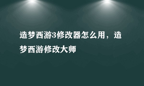 造梦西游3修改器怎么用，造梦西游修改大师