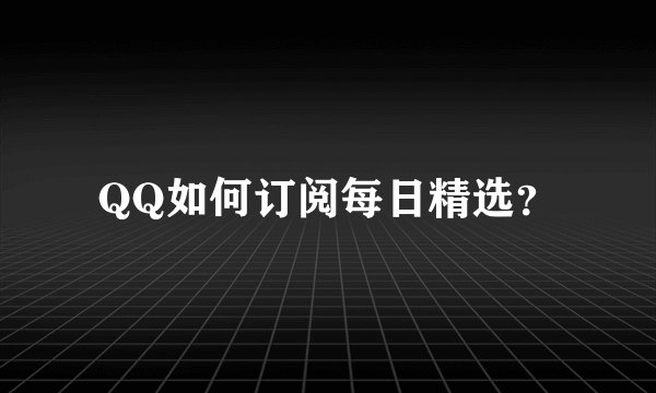 QQ如何订阅每日精选?