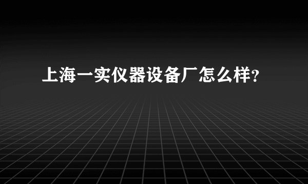 上海一实仪器设备厂怎么样？