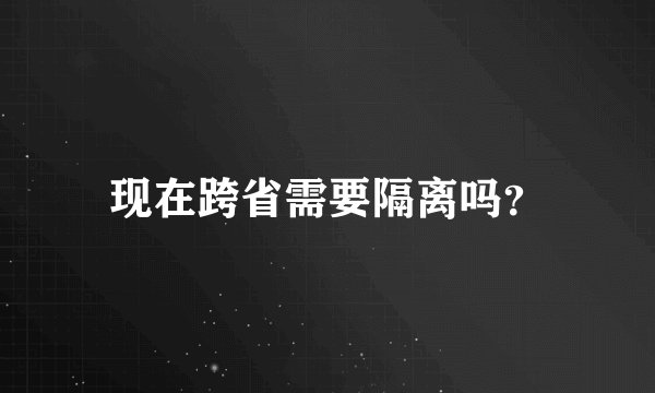 现在跨省需要隔离吗？