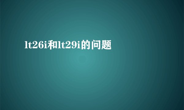 lt26i和lt29i的问题