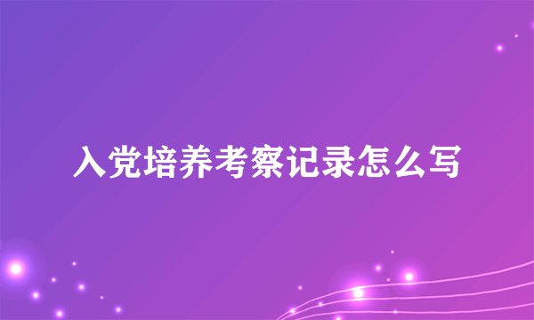 入党培养考察记录怎么写