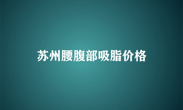 苏州腰腹部吸脂价格