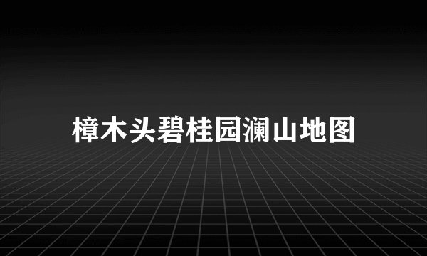 樟木头碧桂园澜山地图