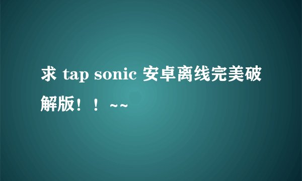求 tap sonic 安卓离线完美破解版！！~~