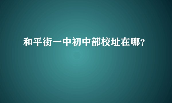 和平街一中初中部校址在哪？