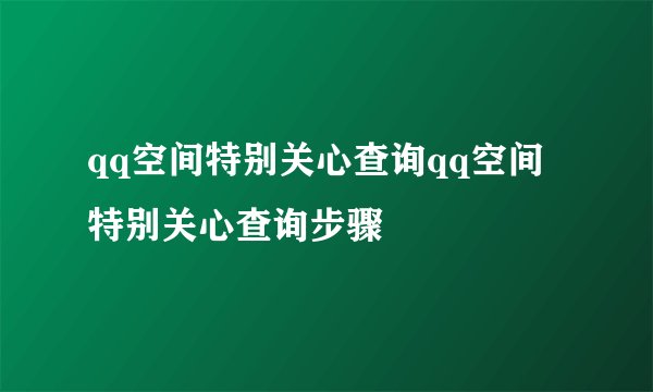 qq空间特别关心查询qq空间特别关心查询步骤