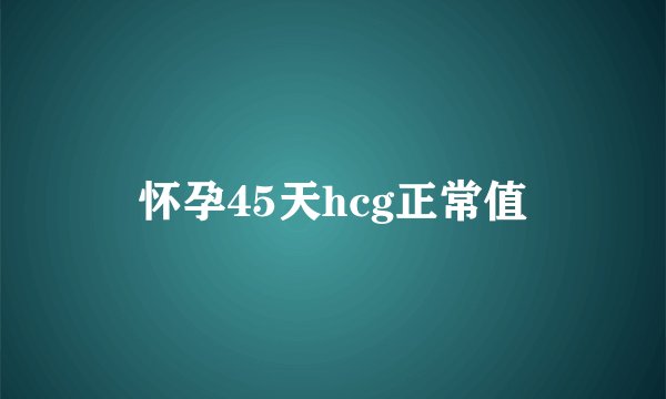 怀孕45天hcg正常值