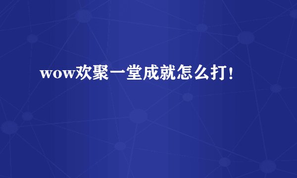 wow欢聚一堂成就怎么打!