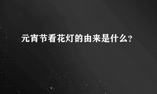 元宵节看花灯的由来是什么？