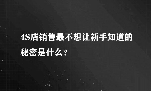 4S店销售最不想让新手知道的秘密是什么?