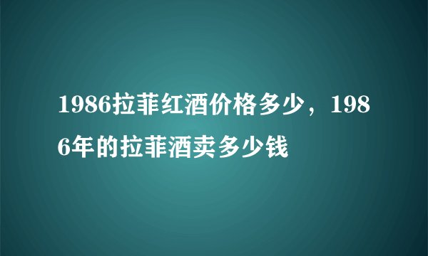 1986拉菲红酒价格多少，1986年的拉菲酒卖多少钱