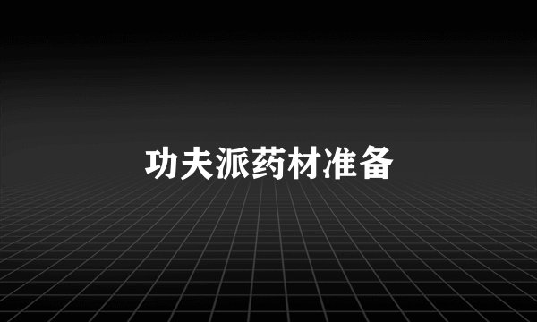 功夫派药材准备