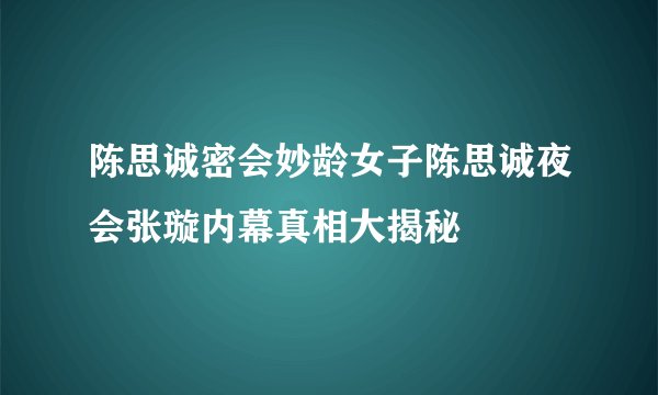 陈思诚密会妙龄女子陈思诚夜会张璇内幕真相大揭秘