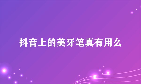 抖音上的美牙笔真有用么