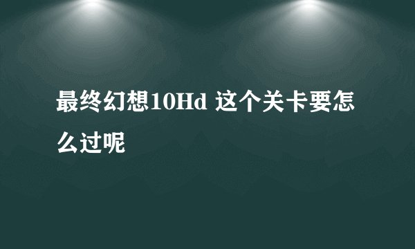 最终幻想10Hd 这个关卡要怎么过呢