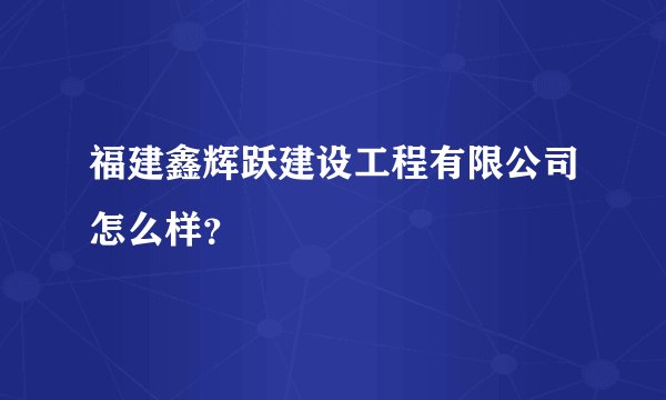 福建鑫辉跃建设工程有限公司怎么样？