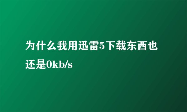 为什么我用迅雷5下载东西也还是0kb/s