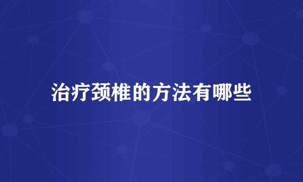 治疗颈椎的方法有哪些