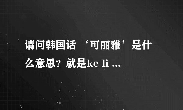 请问韩国话 ‘可丽雅’是什么意思？就是ke li ya 读音 是什么意思？