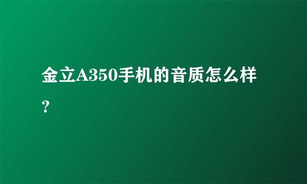 金立A350手机的音质怎么样？